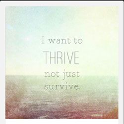 I want to thrive not just survive.